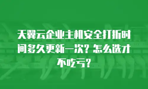 天翼云企业主机安全打折时间多久更新一次？怎么选才不吃亏？