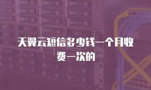 天翼云短信多少钱一个月收费一次的