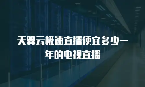 天翼云极速直播便宜多少一年的电视直播
