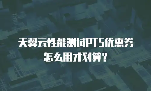 天翼云性能测试PTS优惠券怎么用才划算？