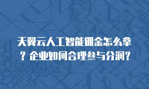 天翼云人工智能佣金怎么拿？企业如何合理参与分润？