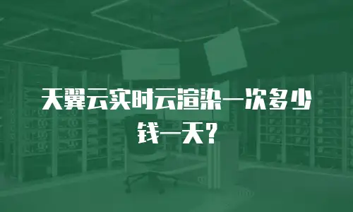 天翼云实时云渲染一次多少钱一天？