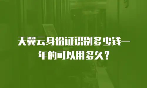 天翼云身份证识别多少钱一年的可以用多久？