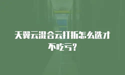 天翼云混合云打折怎么选才不吃亏？