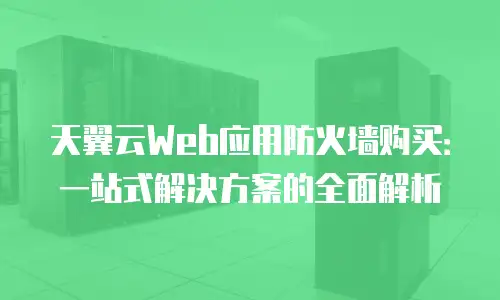 天翼云Web应用防火墙购买：一站式解决方案的全面解析