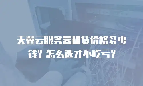 天翼云服务器租赁价格多少钱？怎么选才不吃亏？