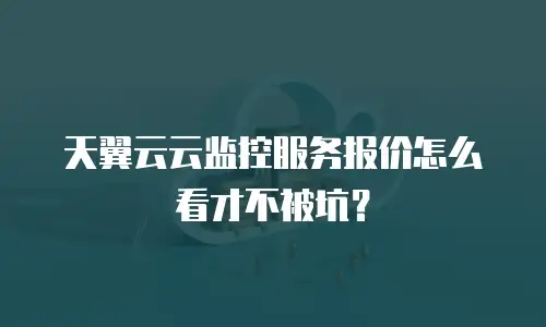 天翼云云监控服务报价怎么看才不被坑？