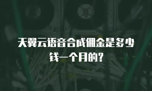 天翼云语音合成佣金是多少钱一个月的？