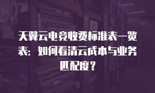 天翼云电竞收费标准表一览表：如何看清云成本与业务匹配度？