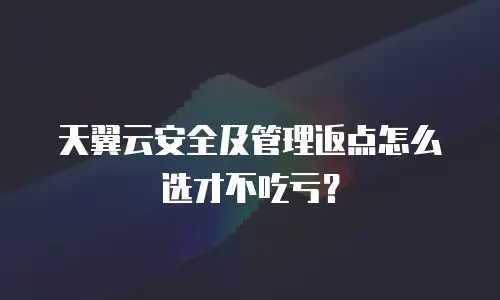 天翼云安全及管理返点怎么选才不吃亏？