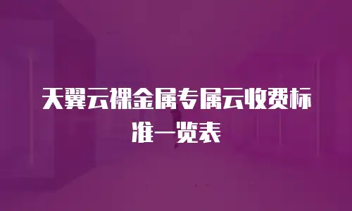 天翼云裸金属专属云收费标准一览表
