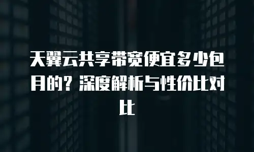 天翼云共享带宽便宜多少包月的？深度解析与性价比对比