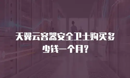 天翼云容器安全卫士购买多少钱一个月？