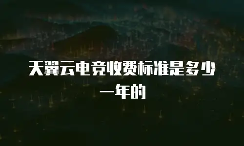 天翼云电竞收费标准是多少一年的