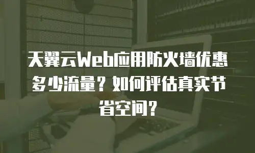 天翼云Web应用防火墙优惠多少流量？如何评估真实节省空间？