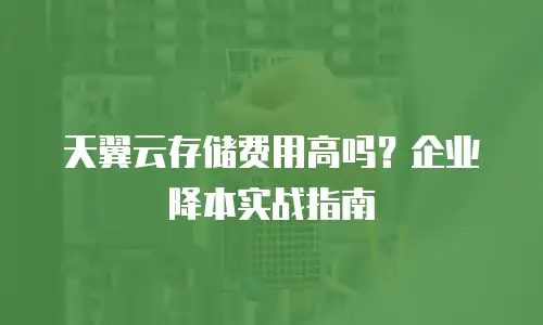 天翼云存储费用高吗？企业降本实战指南