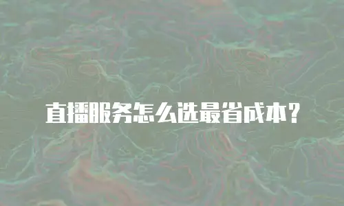 直播服务怎么选最省成本？
