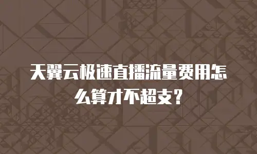 天翼云极速直播流量费用怎么算才不超支？