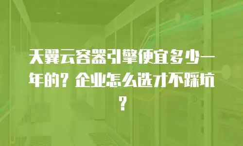 天翼云容器引擎便宜多少一年的？企业怎么选才不踩坑？