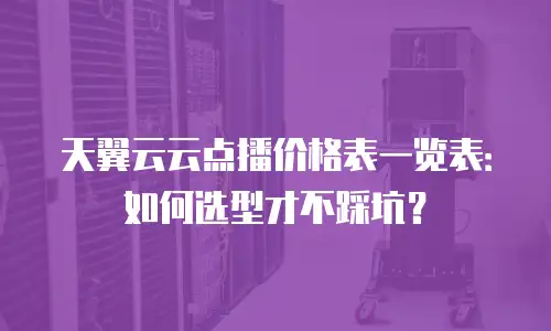 天翼云云点播价格表一览表：如何选型才不踩坑？