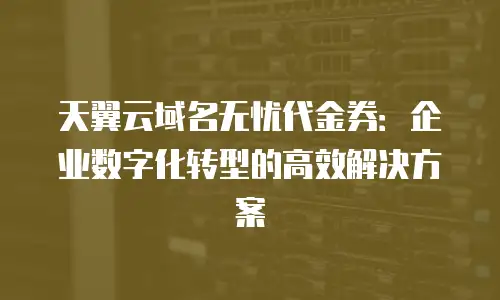 天翼云域名无忧代金券：企业数字化转型的高效解决方案