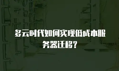 多云时代如何实现低成本服务器迁移？