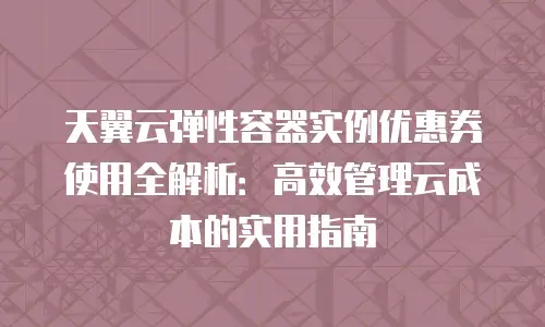 天翼云弹性容器实例优惠券使用全解析：高效管理云成本的实用指南