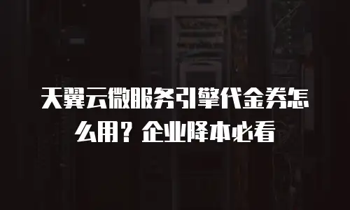 天翼云微服务引擎代金券怎么用？企业降本必看