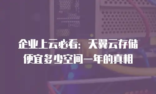 企业上云必看：天翼云存储便宜多少空间一年的真相