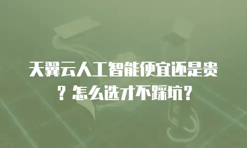 天翼云人工智能便宜还是贵？怎么选才不踩坑？