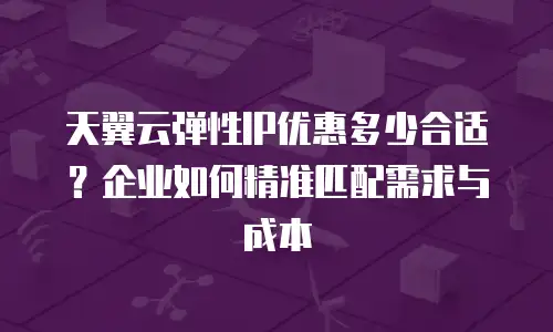天翼云弹性IP优惠多少合适？企业如何精准匹配需求与成本