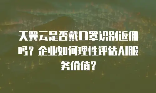 天翼云是否戴口罩识别返佣吗？企业如何理性评估AI服务价值？