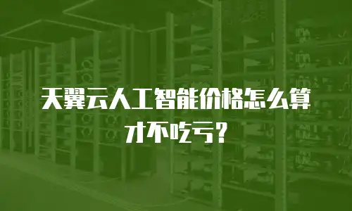 天翼云人工智能价格怎么算才不吃亏？