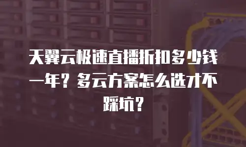 天翼云极速直播折扣多少钱一年？多云方案怎么选才不踩坑？