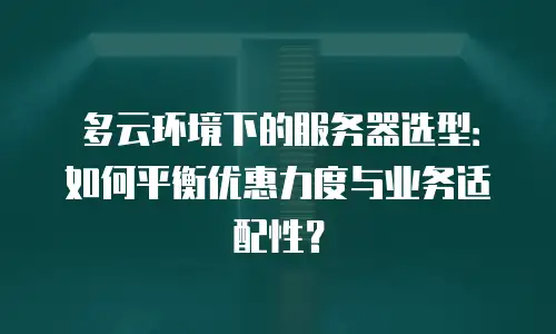 多云环境下的服务器选型：如何平衡优惠力度与业务适配性？