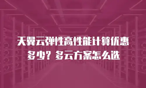 天翼云弹性高性能计算优惠多少？多云方案怎么选
