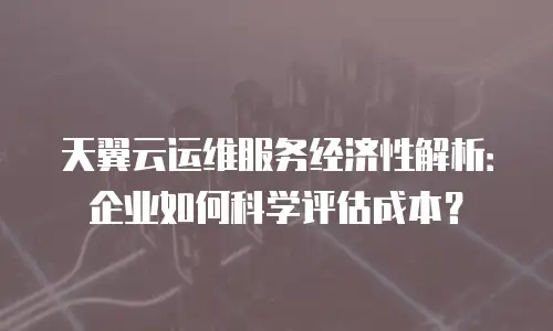 天翼云运维服务经济性解析：企业如何科学评估成本？