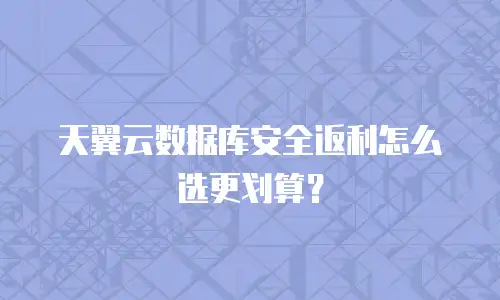 天翼云数据库安全返利怎么选更划算？