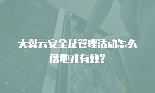 天翼云安全及管理活动怎么落地才有效？