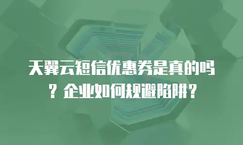 天翼云短信优惠券是真的吗？企业如何规避陷阱？