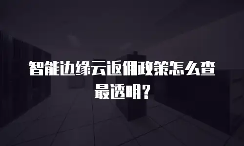 智能边缘云返佣政策怎么查最透明？