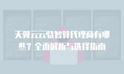 天翼云云骁智算代理商有哪些？全面解析与选择指南
