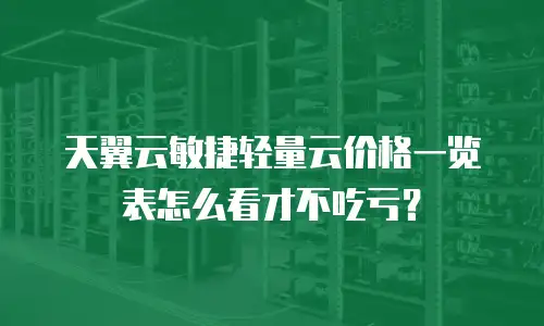 天翼云敏捷轻量云价格一览表怎么看才不吃亏？