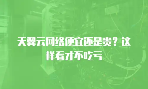 天翼云网络便宜还是贵？这样看才不吃亏