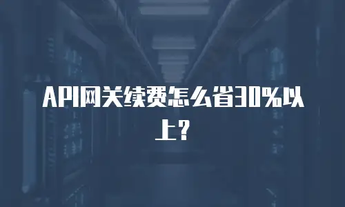 API网关续费怎么省30%以上？
