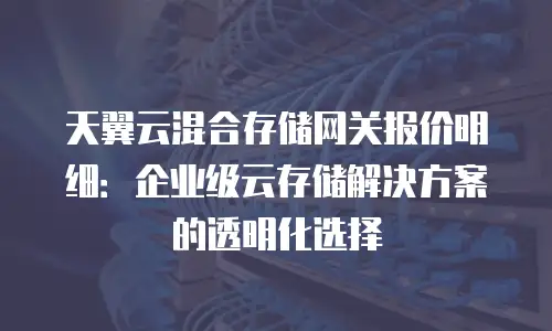 天翼云混合存储网关报价明细：企业级云存储解决方案的透明化选择