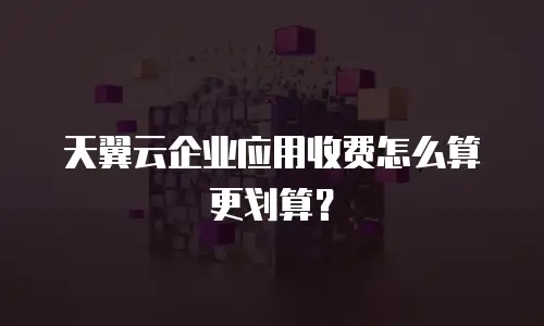天翼云企业应用收费怎么算更划算？
