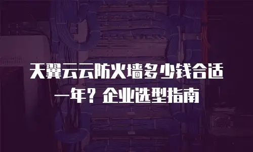 天翼云云防火墙多少钱合适一年？企业选型指南