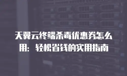 天翼云终端杀毒优惠券怎么用：轻松省钱的实用指南