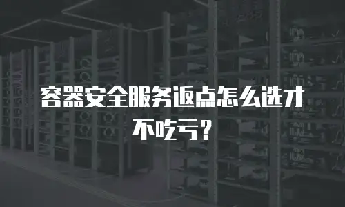 容器安全服务返点怎么选才不吃亏？